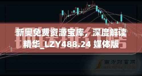 新奥免费资源宝库,深度解读精华_LZY488.24 媒体版