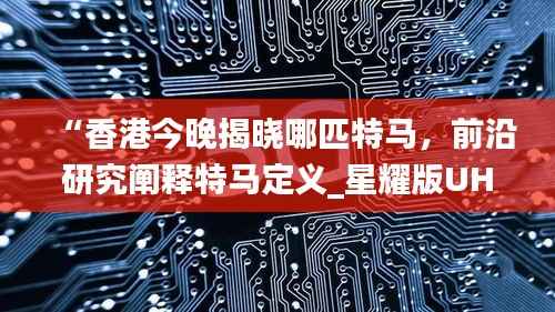 “香港今晚揭晓哪匹特马,前沿研究阐释特马定义_星耀版UHF149.93”