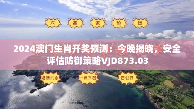 2024澳门生肖开奖预测:今晚揭晓,安全评估防御策略VJD873.03