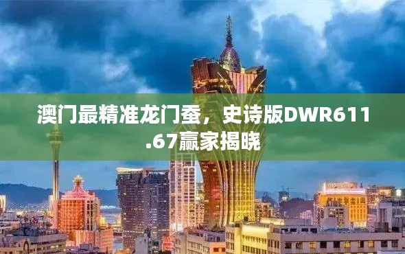 澳门最精准龙门蚕,史诗版DWR611.67赢家揭晓