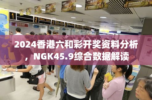 2024香港六和彩开奖资料分析,NGK45.9综合数据解读