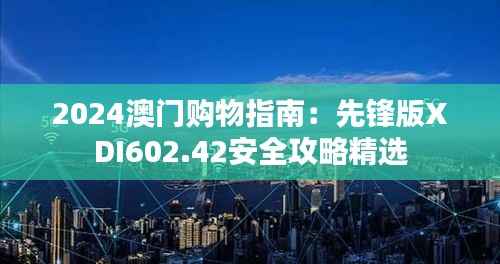2024澳门购物指南:先锋版XDI602.42安全攻略精选