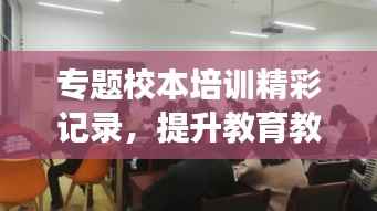 专题校本培训精彩记录,提升教育教学能力,助力师生共同成长