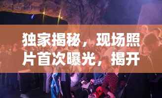 独家揭秘,现场照片首次曝光,揭开神秘面纱的真相