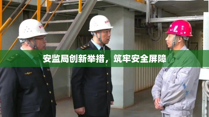 安监局创新举措,筑牢安全屏障