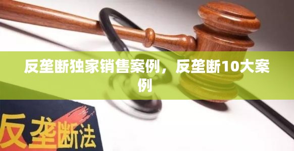 反垄断独家销售案例,反垄断10大案例