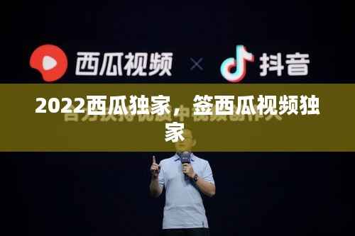 2022西瓜独家,签西瓜视频独家