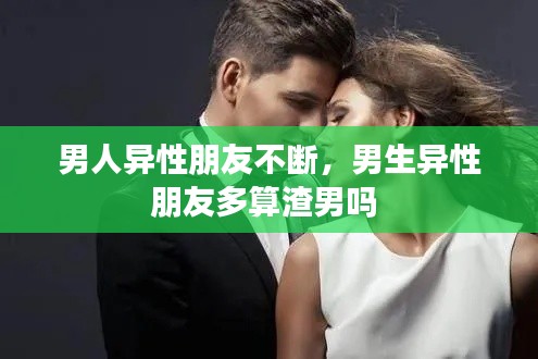 男人异性朋友不断,男生异性朋友多算渣男吗