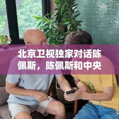 北京卫视独家对话陈佩斯，陈佩斯和中央电视台 