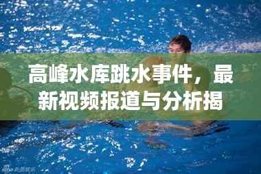 高峰水库跳水事件，最新视频报道与分析揭秘内幕