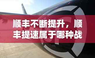 顺丰不断提升,顺丰提速属于哪种战略