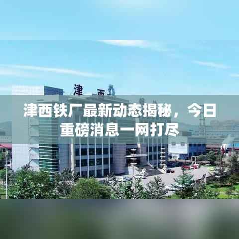 津西铁厂最新动态揭秘,今日重磅消息一网打尽