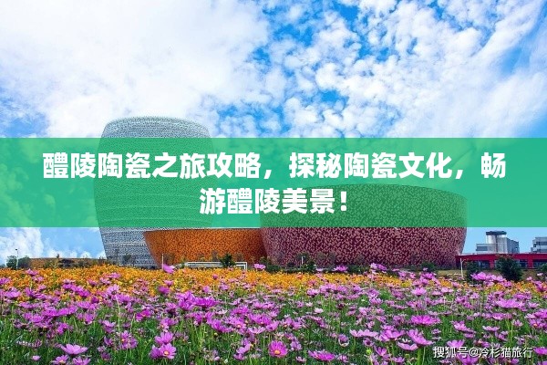 醴陵陶瓷之旅攻略,探秘陶瓷文化,畅游醴陵美景!