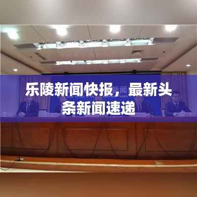 乐陵新闻快报,最新头条新闻速递