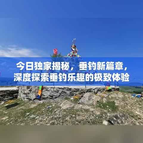 今日独家揭秘,垂钓新篇章,深度探索垂钓乐趣的极致体验视频消息!