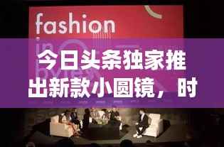 今日头条独家推出新款小圆镜,时尚功能与实用性的完美融合
