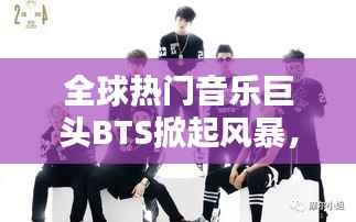 全球热门音乐巨头BTS掀起风暴,引领音乐潮流新篇章