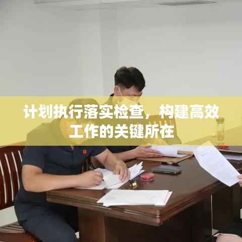 计划执行落实检查,构建高效工作的关键所在
