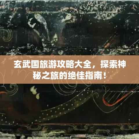 玄武国旅游攻略大全,探索神秘之旅的绝佳指南!