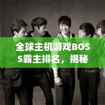 全球主机游戏BOSS霸主排名，揭秘游戏界巅峰之战