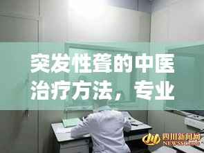 突发性聋的中医治疗方法,专业解析,效果显著!