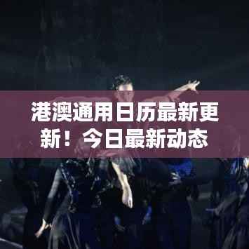 港澳通用日历最新更新！今日最新动态一网打尽