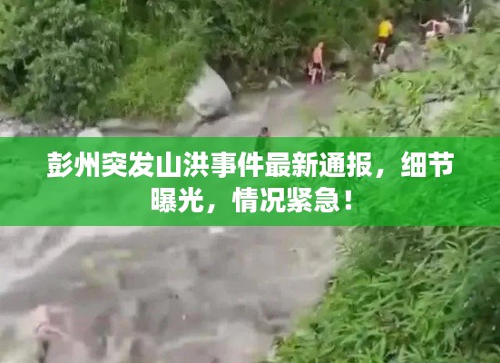 彭州突发山洪事件最新通报,细节曝光,情况紧急!