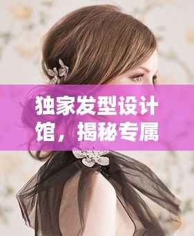 独家发型设计馆,揭秘专属魅力秘密花园,引领时尚潮流新风尚!