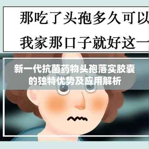 新一代抗菌药物头孢落实胶囊的独特优势及应用解析