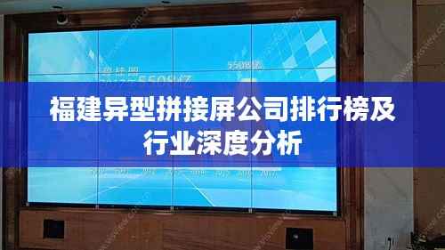 福建异型拼接屏公司排行榜及行业深度分析