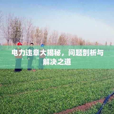 电力违章大揭秘，问题剖析与解决之道