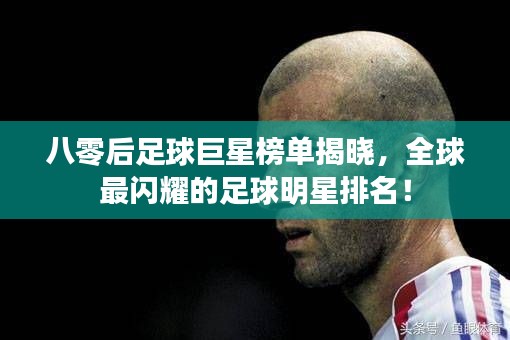 八零后足球巨星榜单揭晓,全球最闪耀的足球明星排名!