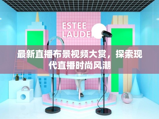 最新直播布景视频大赏,探索现代直播时尚风潮