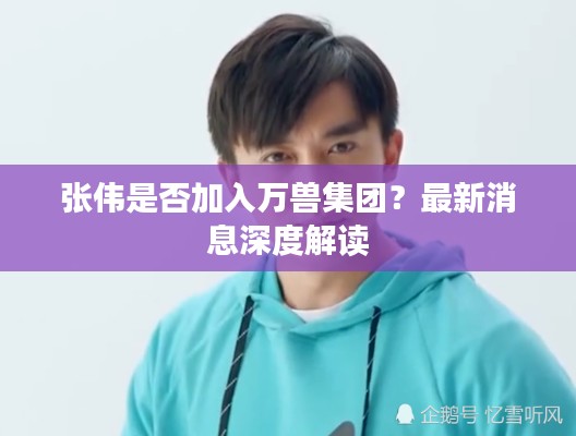 张伟是否加入万兽集团?最新消息深度解读