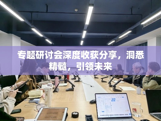 专题研讨会深度收获分享,洞悉精髓,引领未来